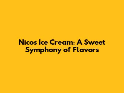 Nico's Ice Cream: A Sweet Symphony of Flavors