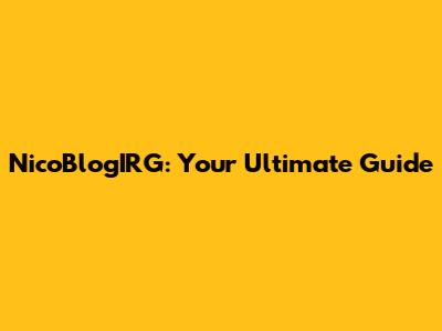 NicoBlogIRG: Your Ultimate Guide