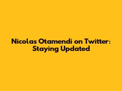 Nicolas Otamendi on Twitter: Staying Updated