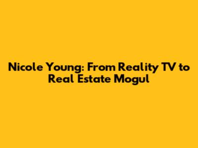 Nicole Young: From Reality TV to Real Estate Mogul
