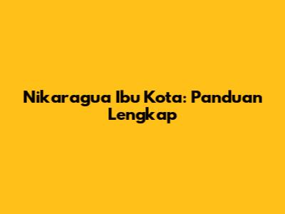 Nikaragua Ibu Kota: Panduan Lengkap
