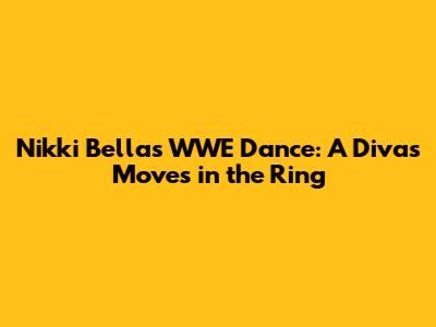 Nikki Bella's WWE Dance: A Diva's Moves in the Ring