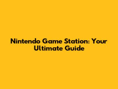 Nintendo Game Station: Your Ultimate Guide