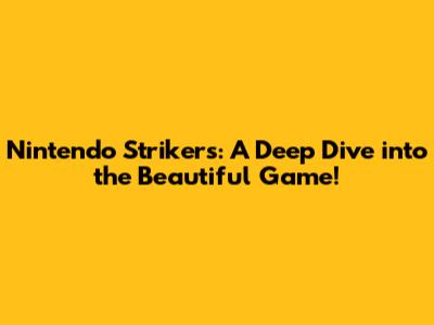 Nintendo Strikers: A Deep Dive into the Beautiful Game!