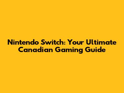 Nintendo Switch: Your Ultimate Canadian Gaming Guide