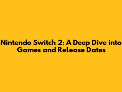 Nintendo Switch 2: A Deep Dive into Games and Release Dates