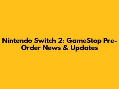 Nintendo Switch 2: GameStop Pre-Order News & Updates