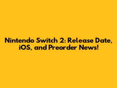 Nintendo Switch 2: Release Date, iOS, and Preorder News!