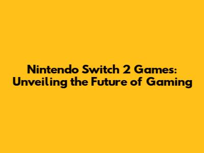Nintendo Switch 2 Games: Unveiling the Future of Gaming