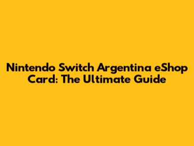 Nintendo Switch Argentina eShop Card: The Ultimate Guide
