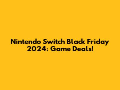 Nintendo Switch Black Friday 2024: Game Deals!