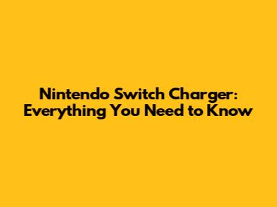 Nintendo Switch Charger: Everything You Need to Know