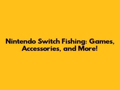 Nintendo Switch Fishing: Games, Accessories, and More!