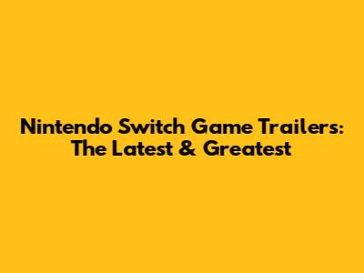 Nintendo Switch Game Trailers: The Latest & Greatest