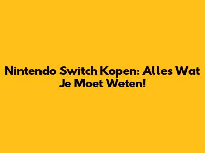 Nintendo Switch Kopen: Alles Wat Je Moet Weten!