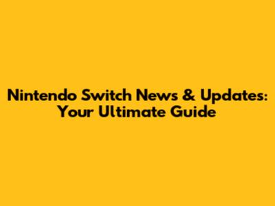 Nintendo Switch News & Updates: Your Ultimate Guide
