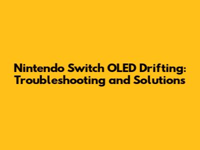 Nintendo Switch OLED Drifting: Troubleshooting and Solutions