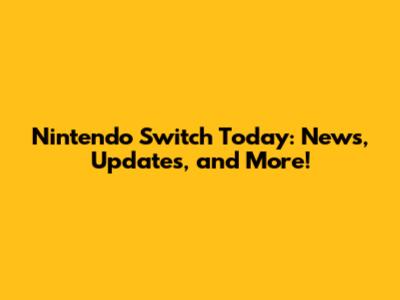 Nintendo Switch Today: News, Updates, and More!