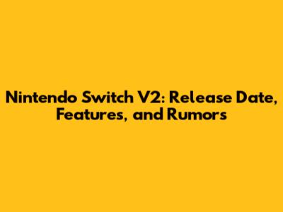 Nintendo Switch V2: Release Date, Features, and Rumors