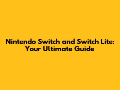 Nintendo Switch and Switch Lite: Your Ultimate Guide
