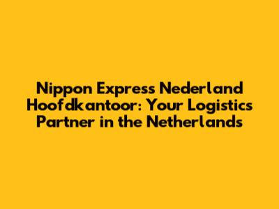 Nippon Express Nederland Hoofdkantoor: Your Logistics Partner in the Netherlands