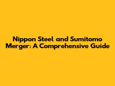 Nippon Steel and Sumitomo Merger: A Comprehensive Guide