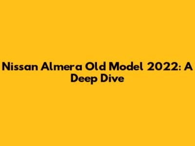 Nissan Almera Old Model 2022: A Deep Dive