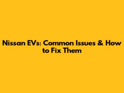 Nissan EVs: Common Issues & How to Fix Them