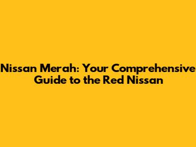 Nissan Merah: Your Comprehensive Guide to the Red Nissan