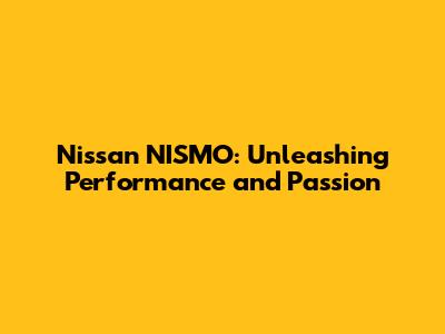 Nissan NISMO: Unleashing Performance and Passion