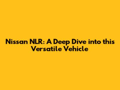 Nissan NLR: A Deep Dive into this Versatile Vehicle
