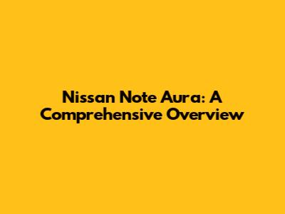 Nissan Note Aura: A Comprehensive Overview