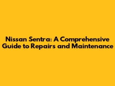 Nissan Sentra: A Comprehensive Guide to Repairs and Maintenance