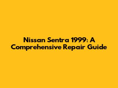 Nissan Sentra 1999: A Comprehensive Repair Guide