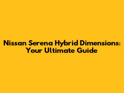 Nissan Serena Hybrid Dimensions: Your Ultimate Guide