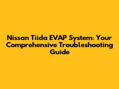 Nissan Tiida EVAP System: Your Comprehensive Troubleshooting Guide