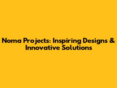 Noma Projects: Inspiring Designs & Innovative Solutions