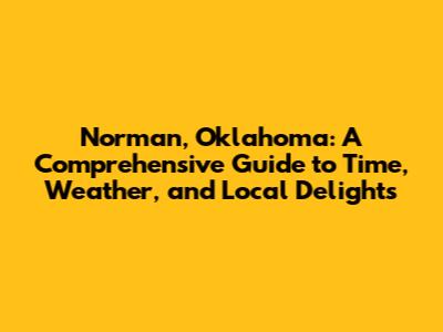 Norman, Oklahoma: A Comprehensive Guide to Time, Weather, and Local Delights