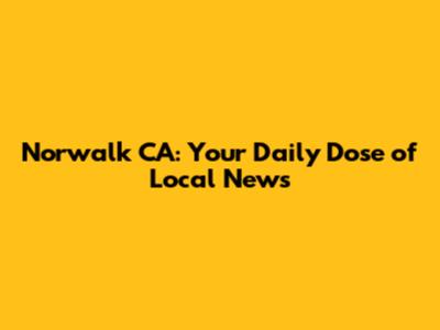 Norwalk CA: Your Daily Dose of Local News
