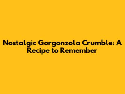 Nostalgic Gorgonzola Crumble: A Recipe to Remember