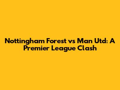 Nottingham Forest vs Man Utd: A Premier League Clash