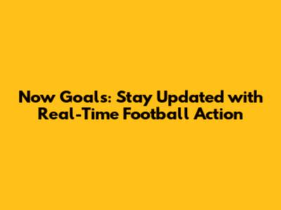 Now Goals: Stay Updated with Real-Time Football Action