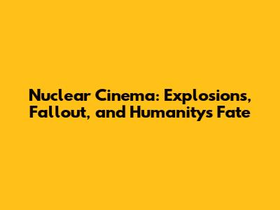 Nuclear Cinema: Explosions, Fallout, and Humanity's Fate