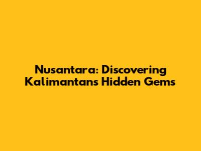 Nusantara: Discovering Kalimantan's Hidden Gems