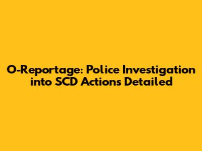 O-Reportage: Police Investigation into SCD Actions Detailed