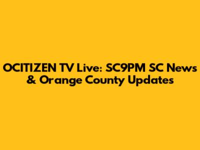 OCITIZEN TV Live: SC9PM SC News & Orange County Updates