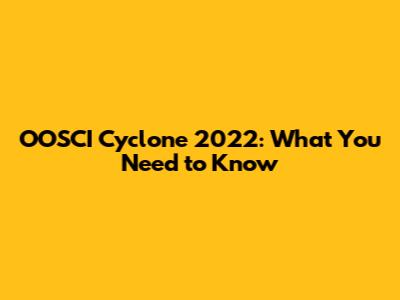 OOSCI Cyclone 2022: What You Need to Know