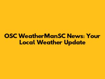 OSC WeatherManSC News: Your Local Weather Update