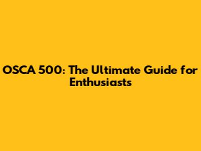 OSCA 500: The Ultimate Guide for Enthusiasts