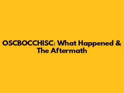 OSCBOCCHISC: What Happened & The Aftermath